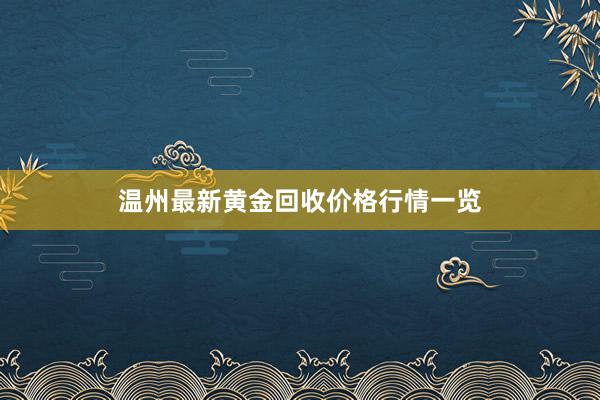 温州最新黄金回收价格行情一览