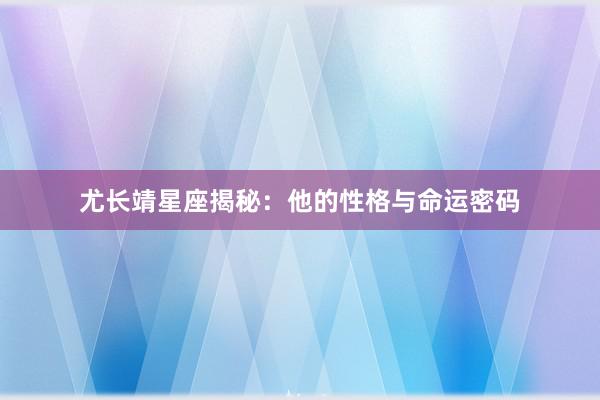 尤长靖星座揭秘：他的性格与命运密码