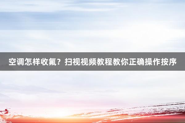 空调怎样收氟？扫视视频教程教你正确操作按序