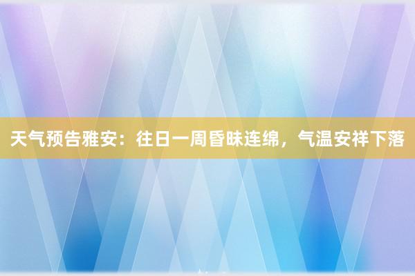 天气预告雅安：往日一周昏昧连绵，气温安祥下落