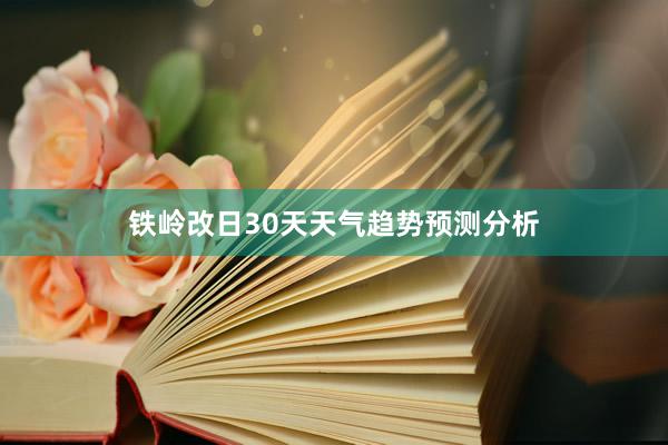 铁岭改日30天天气趋势预测分析