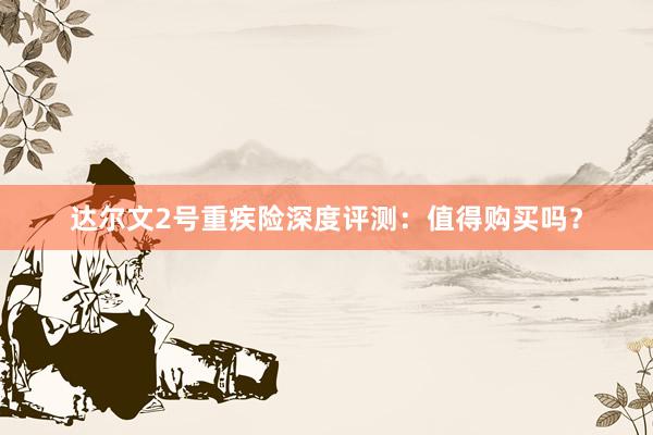 达尔文2号重疾险深度评测：值得购买吗？