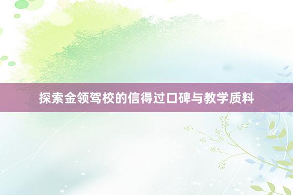 探索金领驾校的信得过口碑与教学质料